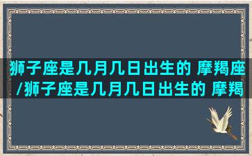 狮子座是几月几日出生的 摩羯座/狮子座是几月几日出生的 摩羯座-我的网站